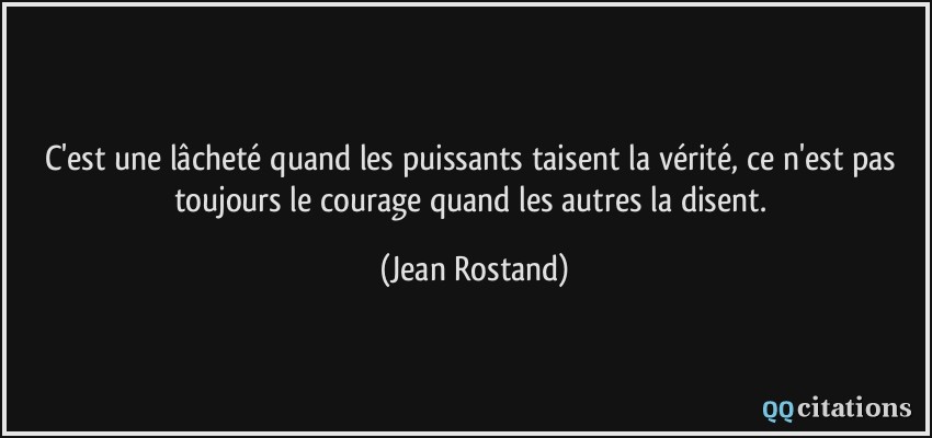C'est une lâcheté quand les puissants taisent la vérité, ce n'est pas toujours le courage quand les autres la disent.  - Jean Rostand