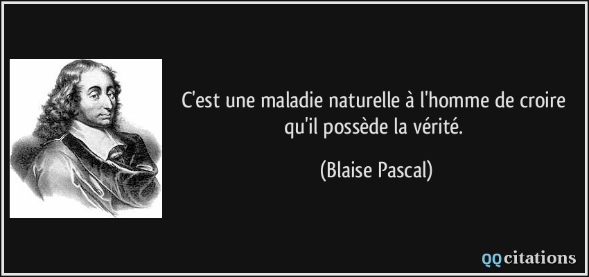 C'est une maladie naturelle à l'homme de croire qu'il possède la vérité.  - Blaise Pascal