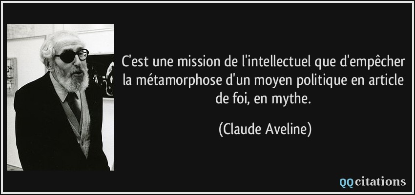 C'est une mission de l'intellectuel que d'empêcher la métamorphose d'un moyen politique en article de foi, en mythe.  - Claude Aveline