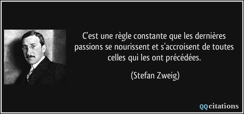 C'est une règle constante que les dernières passions se nourissent et s'accroisent de toutes celles qui les ont précédées.  - Stefan Zweig