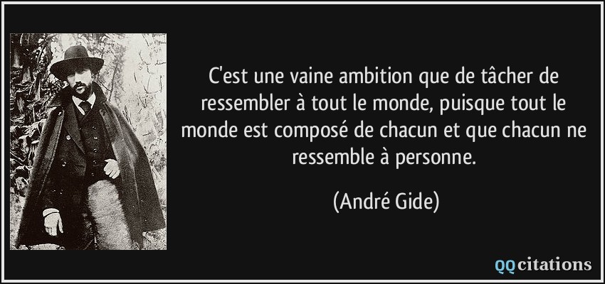 C'est une vaine ambition que de tâcher de ressembler à tout le monde, puisque tout le monde est composé de chacun et que chacun ne ressemble à personne.  - André Gide