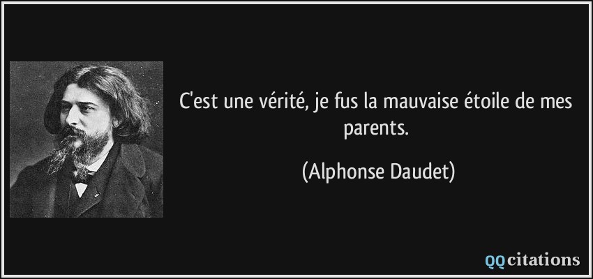 C'est une vérité, je fus la mauvaise étoile de mes parents.  - Alphonse Daudet