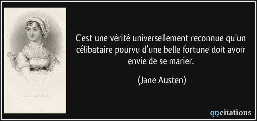 C'est une vérité universellement reconnue qu'un célibataire pourvu d'une belle fortune doit avoir envie de se marier.  - Jane Austen