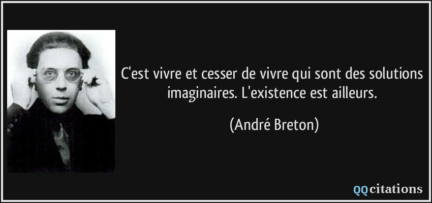 C'est vivre et cesser de vivre qui sont des solutions imaginaires. L'existence est ailleurs.  - André Breton