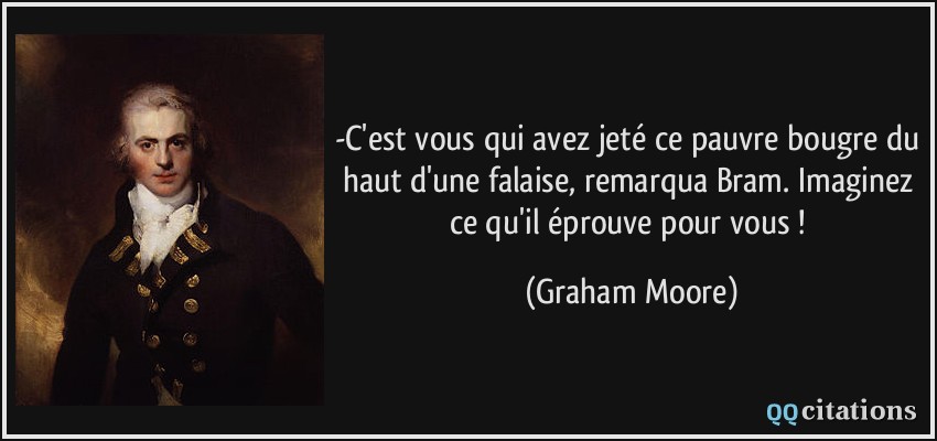 -C'est vous qui avez jeté ce pauvre bougre du haut d'une falaise, remarqua Bram. Imaginez ce qu'il éprouve pour vous !  - Graham Moore