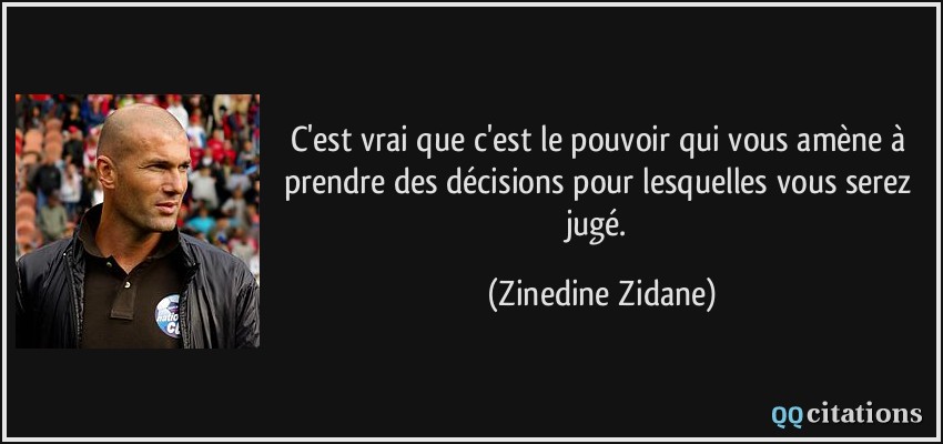 C'est vrai que c'est le pouvoir qui vous amène à prendre des décisions pour lesquelles vous serez jugé.  - Zinedine Zidane