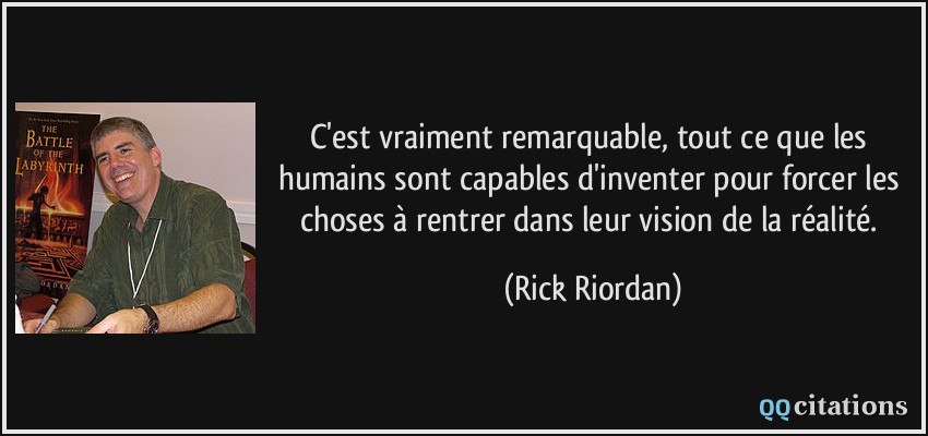 C'est vraiment remarquable, tout ce que les humains sont capables d'inventer pour forcer les choses à rentrer dans leur vision de la réalité.  - Rick Riordan