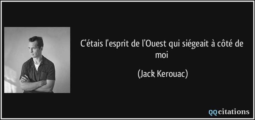 C'étais l'esprit de l'Ouest qui siégeait à côté de moi  - Jack Kerouac