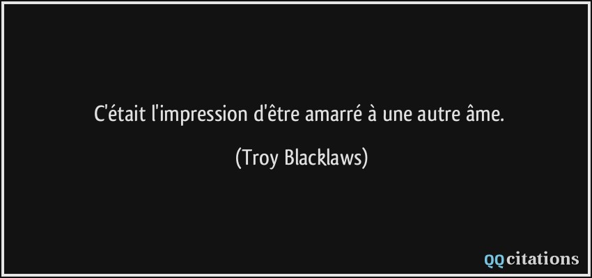 C'était l'impression d'être amarré à une autre âme.  - Troy Blacklaws