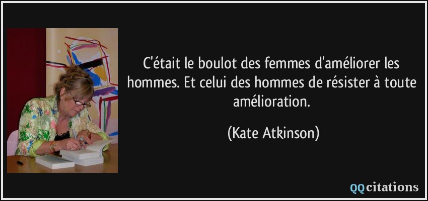 C'était le boulot des femmes d'améliorer les hommes. Et celui des hommes de résister à toute amélioration.  - Kate Atkinson