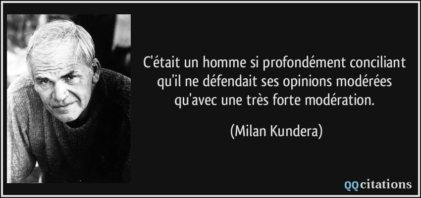 C'était un homme si profondément conciliant qu'il ne défendait ses opinions modérées qu'avec une très forte modération.  - Milan Kundera