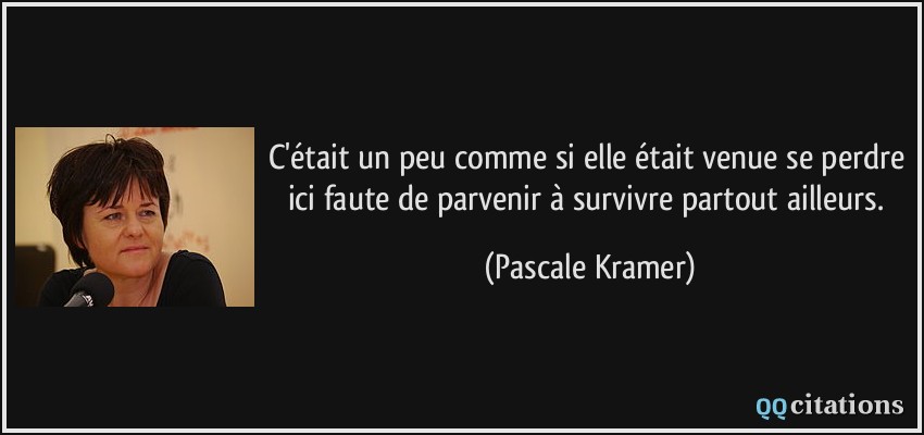 C'était un peu comme si elle était venue se perdre ici faute de parvenir à survivre partout ailleurs.  - Pascale Kramer