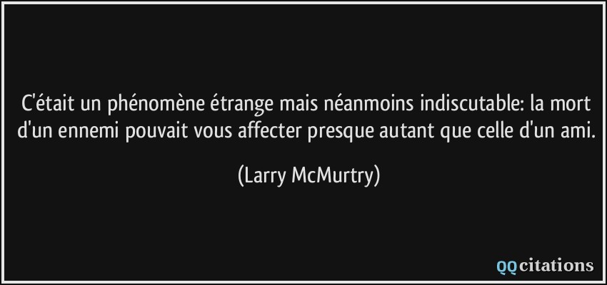 C'était un phénomène étrange mais néanmoins indiscutable: la mort d'un ennemi pouvait vous affecter presque autant que celle d'un ami.  - Larry McMurtry