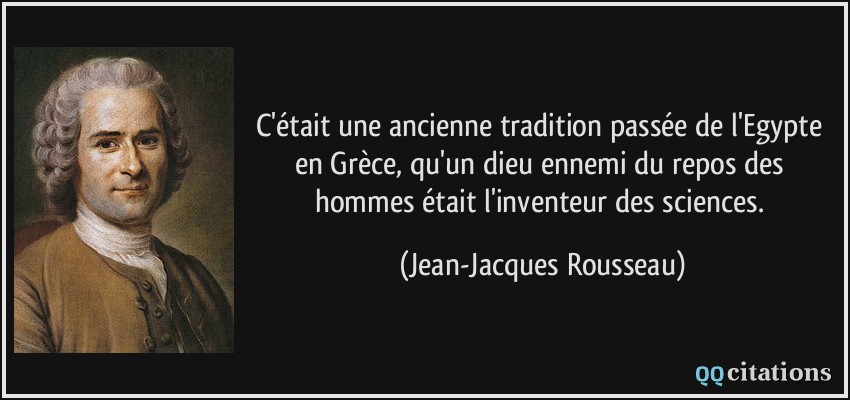 C'était une ancienne tradition passée de l'Egypte en Grèce, qu'un dieu ennemi du repos des hommes était l'inventeur des sciences.  - Jean-Jacques Rousseau