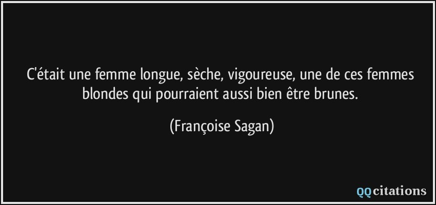C'était une femme longue, sèche, vigoureuse, une de ces femmes blondes qui pourraient aussi bien être brunes.  - Françoise Sagan