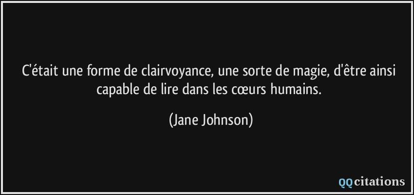 C'était une forme de clairvoyance, une sorte de magie, d'être ainsi capable de lire dans les cœurs humains.  - Jane Johnson