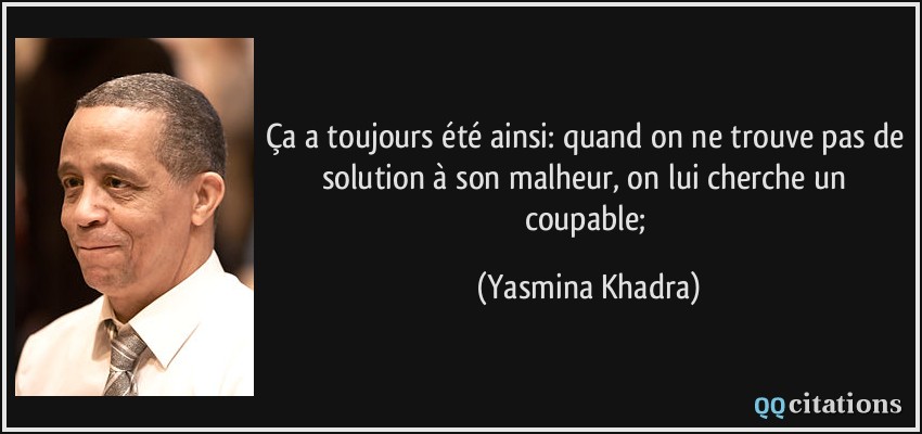 Ça a toujours été ainsi: quand on ne trouve pas de solution à son malheur, on lui cherche un coupable;  - Yasmina Khadra