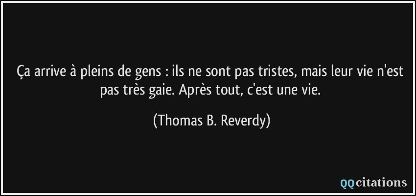 Ça arrive à pleins de gens : ils ne sont pas tristes, mais leur vie n'est pas très gaie. Après tout, c'est une vie.  - Thomas B. Reverdy