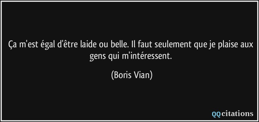 Ça m'est égal d'être laide ou belle. Il faut seulement que je plaise aux gens qui m'intéressent.  - Boris Vian