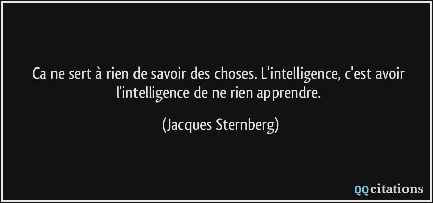 Ca ne sert à rien de savoir des choses. L'intelligence, c'est avoir l'intelligence de ne rien apprendre.  - Jacques Sternberg