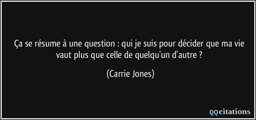 Ça se résume à une question : qui je suis pour décider que ma vie vaut plus que celle de quelqu'un d'autre ?  - Carrie Jones