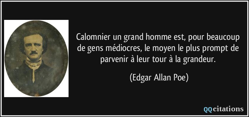 Calomnier un grand homme est, pour beaucoup de gens médiocres, le moyen le plus prompt de parvenir à leur tour à la grandeur.  - Edgar Allan Poe