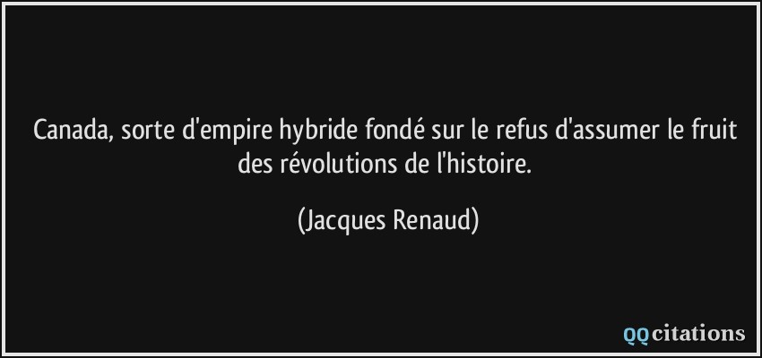 Canada, sorte d'empire hybride fondé sur le refus d'assumer le fruit des révolutions de l'histoire.  - Jacques Renaud