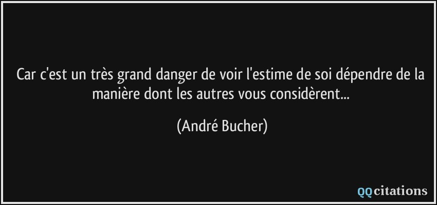 Car c'est un très grand danger de voir l'estime de soi dépendre de la manière dont les autres vous considèrent...  - André Bucher