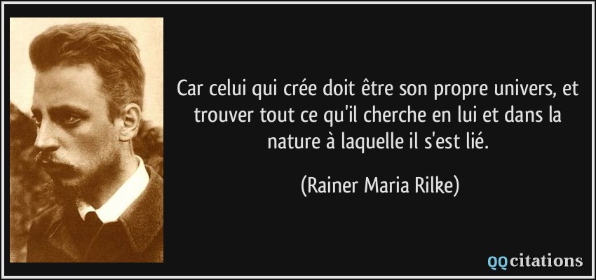 Car celui qui crée doit être son propre univers, et trouver tout ce qu'il cherche en lui et dans la nature à laquelle il s'est lié.  - Rainer Maria Rilke