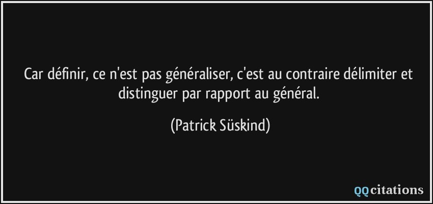 Car définir, ce n'est pas généraliser, c'est au contraire délimiter et distinguer par rapport au général.  - Patrick Süskind