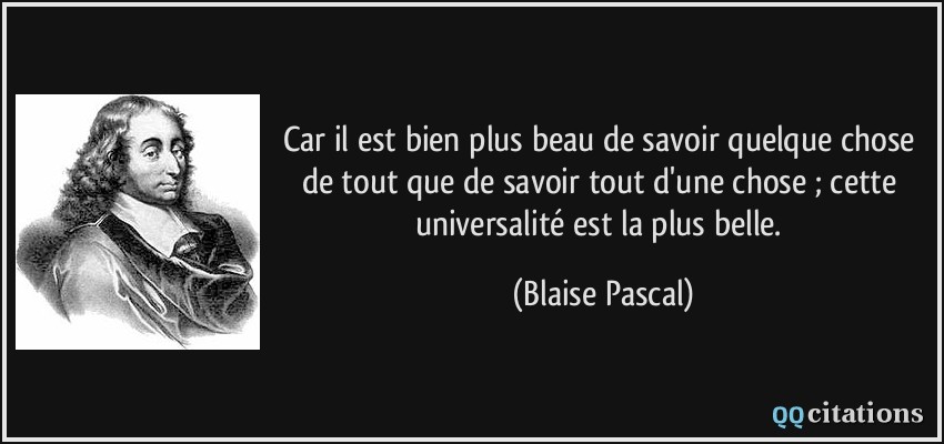 Car il est bien plus beau de savoir quelque chose de tout que de savoir tout d'une chose ; cette universalité est la plus belle.  - Blaise Pascal