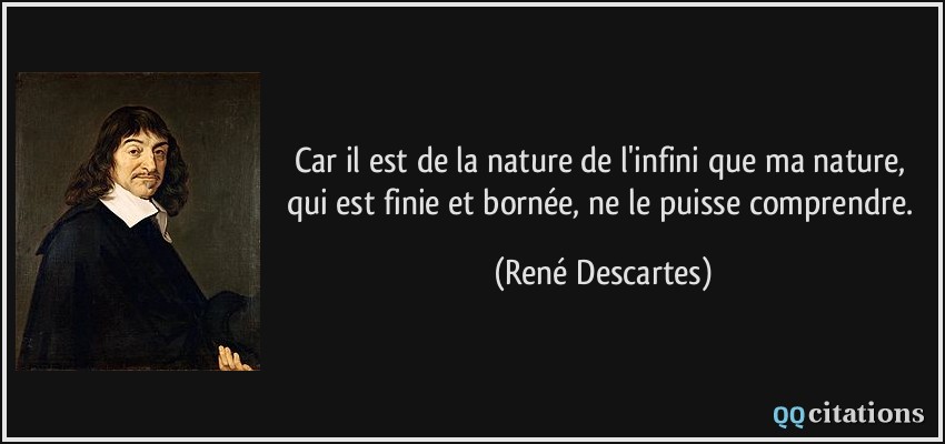 Car il est de la nature de l'infini que ma nature, qui est finie et bornée, ne le puisse comprendre.  - René Descartes