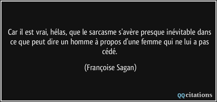Car il est vrai, hélas, que le sarcasme s'avère presque inévitable dans ce que peut dire un homme à propos d'une femme qui ne lui a pas cédé.  - Françoise Sagan