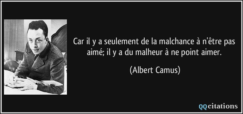 Car il y a seulement de la malchance à n'être pas aimé; il y a du malheur à ne point aimer.  - Albert Camus