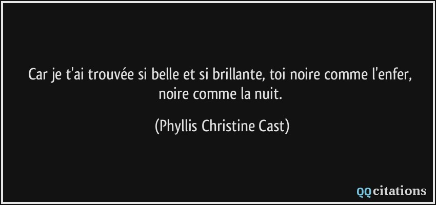 Car je t'ai trouvée si belle et si brillante, toi noire comme l'enfer, noire comme la nuit.  - Phyllis Christine Cast