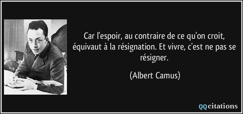Car l'espoir, au contraire de ce qu'on croit, équivaut à la résignation. Et vivre, c'est ne pas se résigner.  - Albert Camus