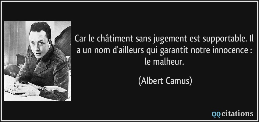 Car le châtiment sans jugement est supportable. Il a un nom d'ailleurs qui garantit notre innocence : le malheur.  - Albert Camus