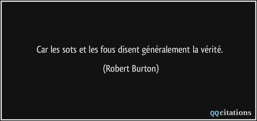 Car les sots et les fous disent généralement la vérité.  - Robert Burton