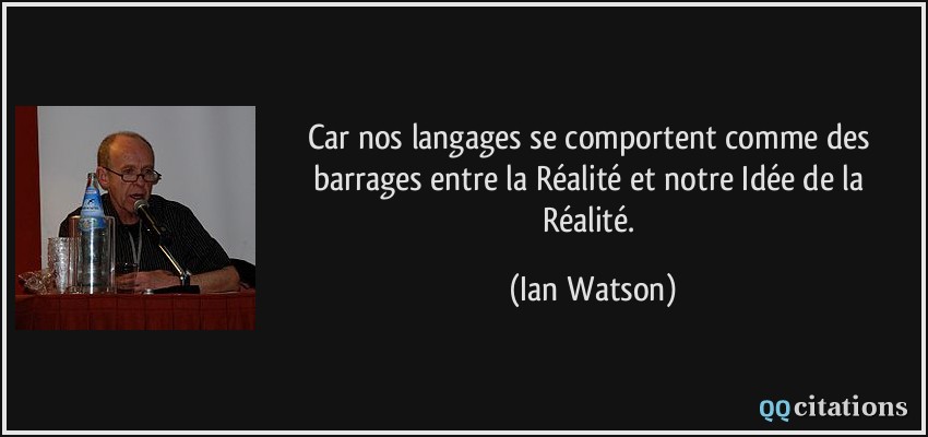 Car nos langages se comportent comme des barrages entre la Réalité et notre Idée de la Réalité.  - Ian Watson