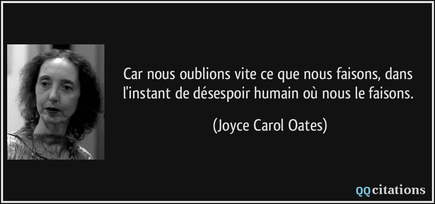 Car nous oublions vite ce que nous faisons, dans l'instant de désespoir humain où nous le faisons.  - Joyce Carol Oates