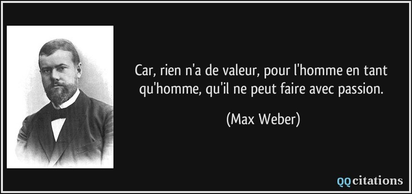 Car, rien n'a de valeur, pour l'homme en tant qu'homme, qu'il ne peut faire avec passion.  - Max Weber