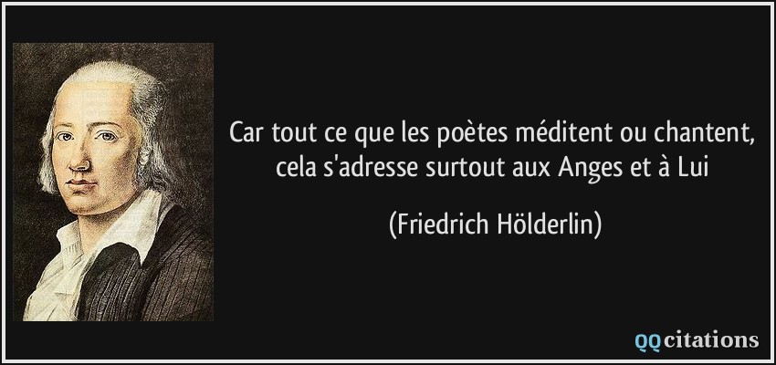 Car tout ce que les poètes méditent ou chantent, cela s'adresse surtout aux Anges et à Lui  - Friedrich Hölderlin