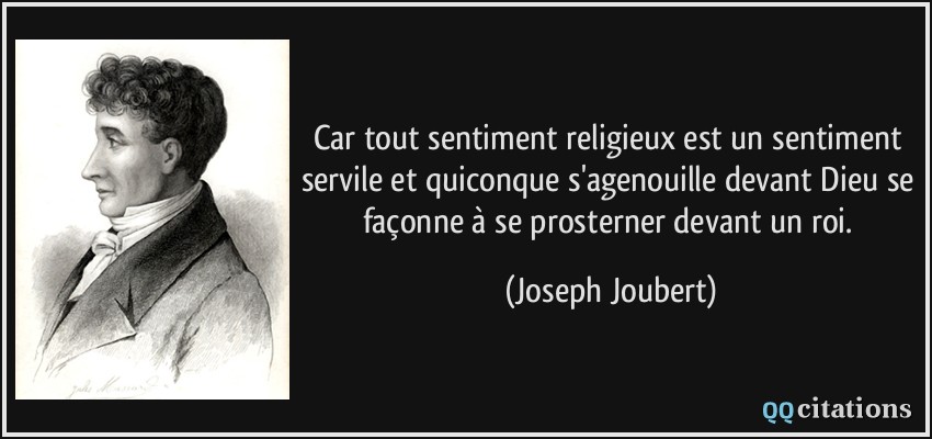 Car tout sentiment religieux est un sentiment servile et quiconque s'agenouille devant Dieu se façonne à se prosterner devant un roi.  - Joseph Joubert