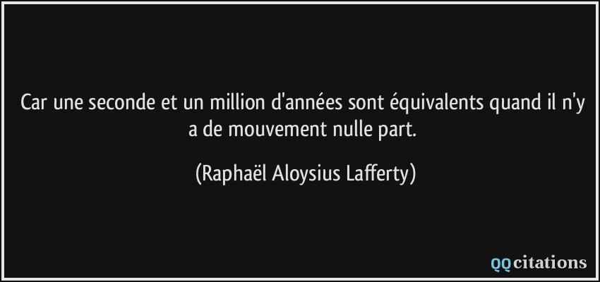 Car une seconde et un million d'années sont équivalents quand il n'y a de mouvement nulle part.  - Raphaël Aloysius Lafferty
