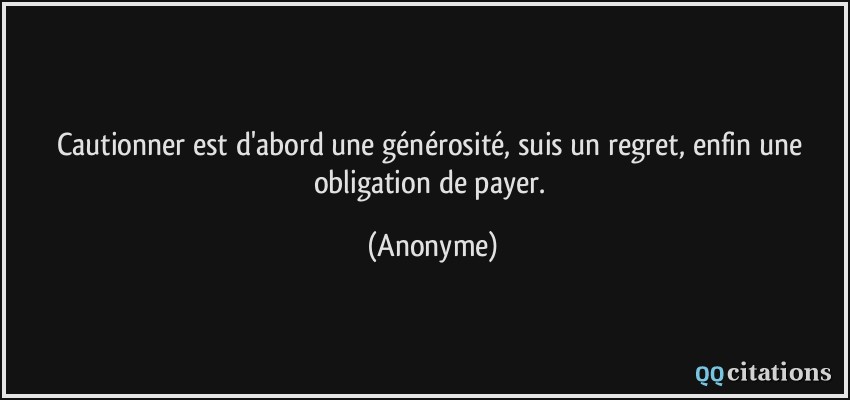 Cautionner est d'abord une générosité, suis un regret, enfin une obligation de payer.  - Anonyme