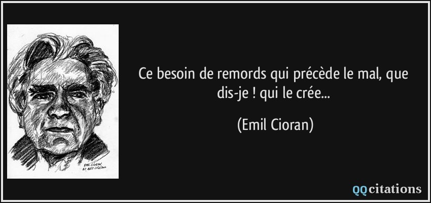 Ce besoin de remords qui précède le mal, que dis-je ! qui le crée...  - Emil Cioran