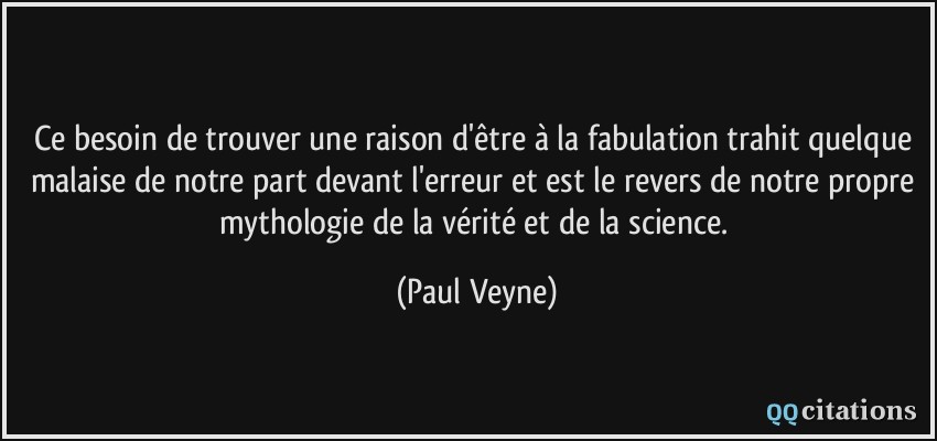 Ce besoin de trouver une raison d'être à la fabulation trahit quelque malaise de notre part devant l'erreur et est le revers de notre propre mythologie de la vérité et de la science.  - Paul Veyne