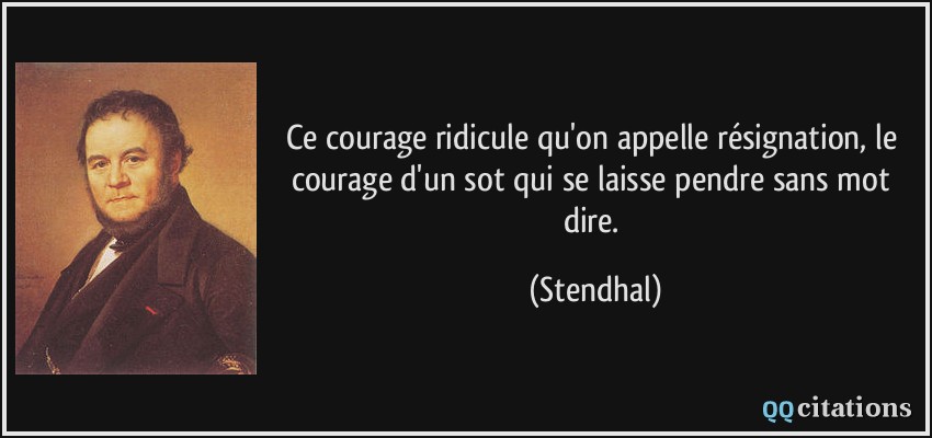 Ce courage ridicule qu'on appelle résignation, le courage d'un sot qui se laisse pendre sans mot dire.  - Stendhal