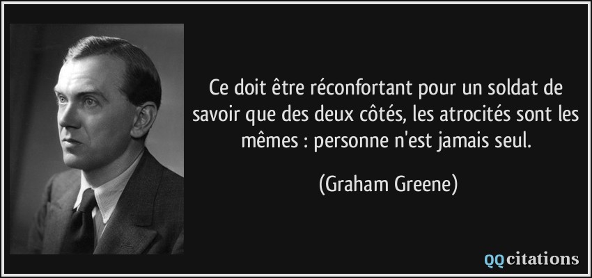 Ce doit être réconfortant pour un soldat de savoir que des deux côtés, les atrocités sont les mêmes : personne n'est jamais seul.  - Graham Greene