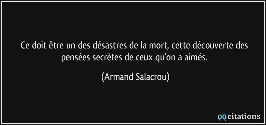 Ce doit être un des désastres de la mort, cette découverte des pensées secrètes de ceux qu'on a aimés.  - Armand Salacrou